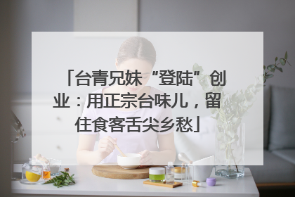 台青兄妹“登陆”创业：用正宗台味儿，留住食客舌尖乡愁