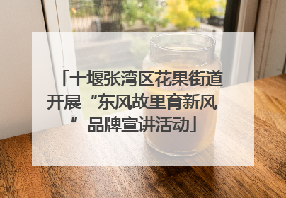 十堰张湾区花果街道开展“东风故里育新风”品牌宣讲活动