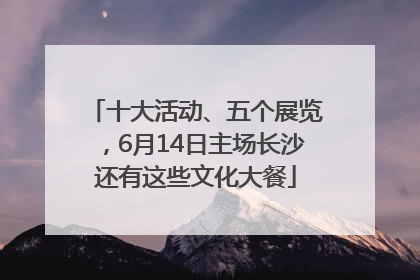十大活动、五个展览，6月14日主场长沙还有这些文化大餐