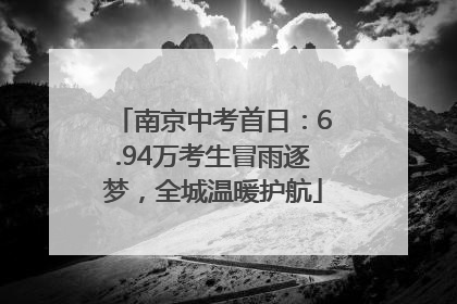 南京中考首日：6.94万考生冒雨逐梦，全城温暖护航