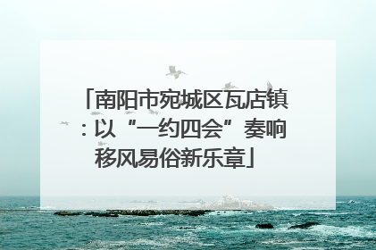 南阳市宛城区瓦店镇：以“一约四会”奏响移风易俗新乐章