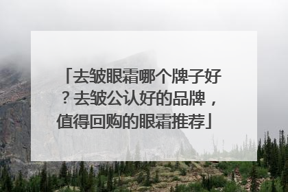 去皱眼霜哪个牌子好？去皱公认好的品牌，值得回购的眼霜推荐