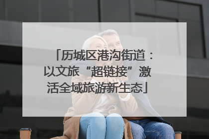 历城区港沟街道：以文旅“超链接”激活全域旅游新生态