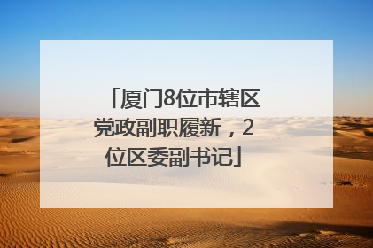 厦门8位市辖区党政副职履新，2位区委副书记