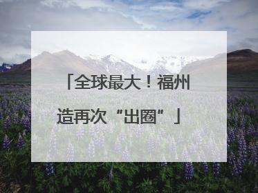 全球最大！福州造再次“出圈”