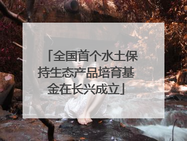 全国首个水土保持生态产品培育基金在长兴成立