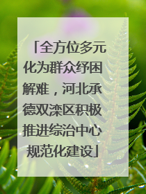 全方位多元化为群众纾困解难，河北承德双滦区积极推进综治中心规范化建设