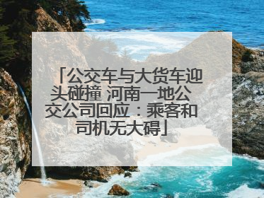 公交车与大货车迎头碰撞 河南一地公交公司回应：乘客和司机无大碍