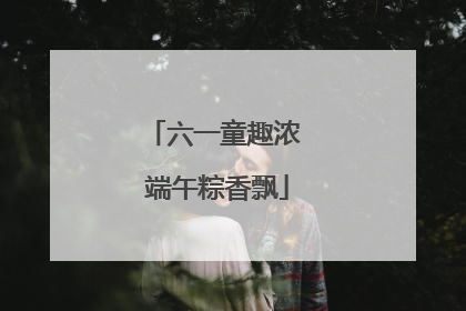 六一童趣浓 端午粽香飘