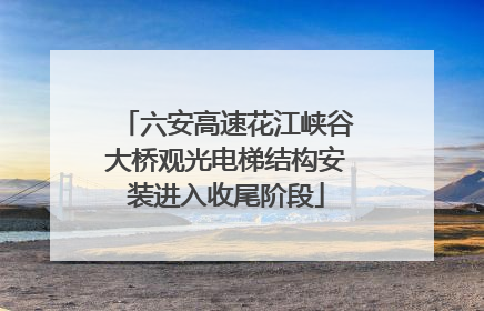 六安高速花江峡谷大桥观光电梯结构安装进入收尾阶段