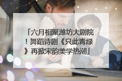 六月相聚潍坊大剧院！舞蹈诗剧《只此青绿》再掀宋韵美学热潮