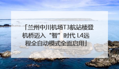 兰州中川机场T3航站楼登机桥迈入“智”时代 L4远程全自动模式全面启用