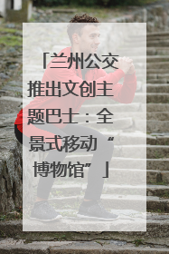 兰州公交推出文创主题巴士：全景式移动“博物馆”