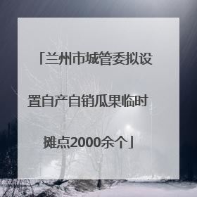 兰州市城管委拟设置自产自销瓜果临时摊点2000余个