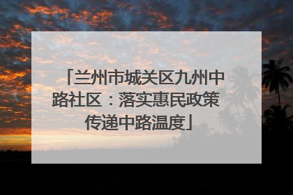 兰州市城关区九州中路社区：落实惠民政策 传递中路温度