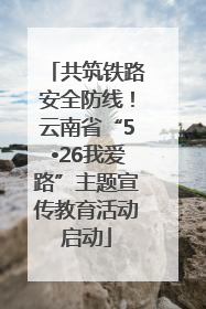 共筑铁路安全防线！云南省“5•26我爱路”主题宣传教育活动启动