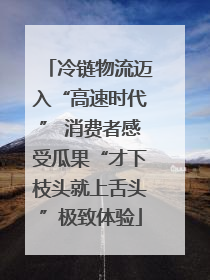 冷链物流迈入“高速时代” 消费者感受瓜果“才下枝头就上舌头”极致体验