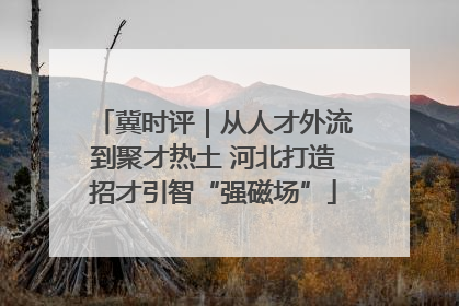 冀时评｜从人才外流到聚才热土 河北打造招才引智“强磁场”