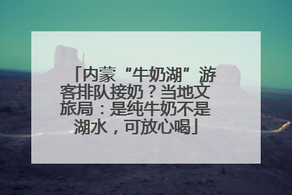 内蒙“牛奶湖”游客排队接奶？当地文旅局：是纯牛奶不是湖水，可放心喝