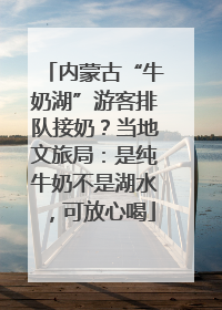 内蒙古“牛奶湖”游客排队接奶？当地文旅局：是纯牛奶不是湖水，可放心喝