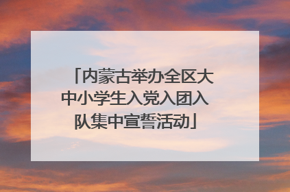 内蒙古举办全区大中小学生入党入团入队集中宣誓活动