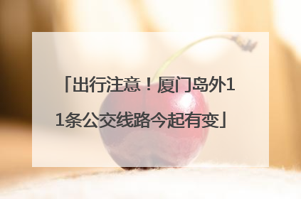 出行注意！厦门岛外11条公交线路今起有变