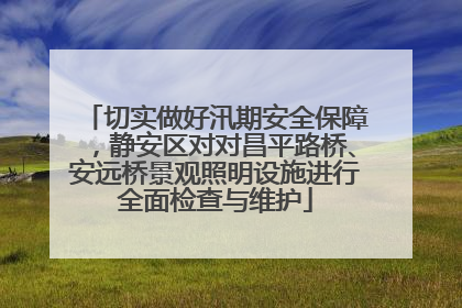 切实做好汛期安全保障，静安区对对昌平路桥、安远桥景观照明设施进行全面检查与维护