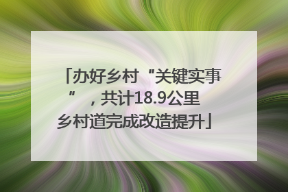 办好乡村“关键实事”，共计18.9公里乡村道完成改造提升