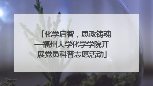 化学启智，思政铸魂—福州大学化学学院开展党员科普志愿活动