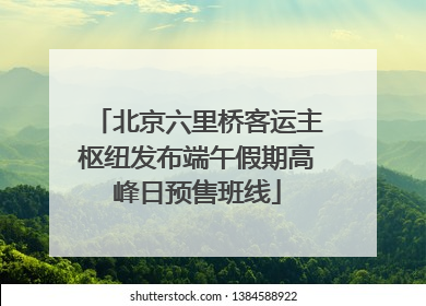 北京六里桥客运主枢纽发布端午假期高峰日预售班线
