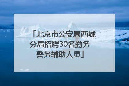 北京市公安局西城分局招聘30名勤务警务辅助人员