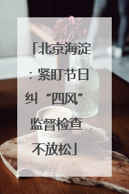 北京海淀：紧盯节日纠“四风” 监督检查不放松