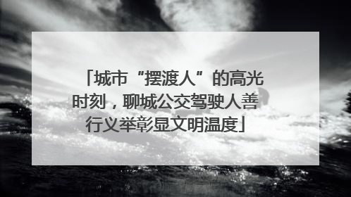 城市“摆渡人”的高光时刻，聊城公交驾驶人善行义举彰显文明温度