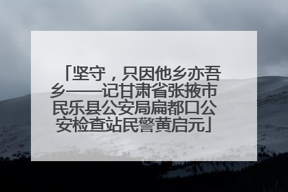 坚守，只因他乡亦吾乡——记甘肃省张掖市民乐县公安局扁都口公安检查站民警黄启元