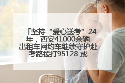 坚持“爱心送考”24年，西安41000余辆出租车网约车继续守护赴考路拨打95128 或者88880000均可报名参加一对一送考
