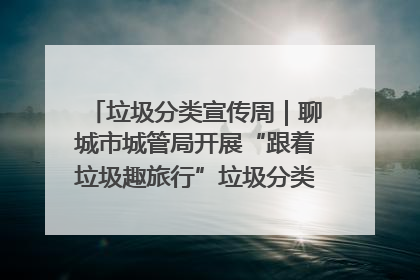 垃圾分类宣传周｜聊城市城管局开展“跟着垃圾趣旅行”垃圾分类科普宣传活动