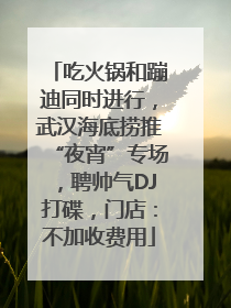 吃火锅和蹦迪同时进行，武汉海底捞推“夜宵”专场，聘帅气DJ打碟，门店：不加收费用