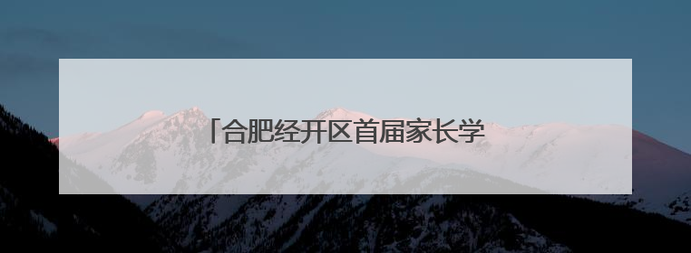 合肥经开区首届家长学校展示活动成功举办