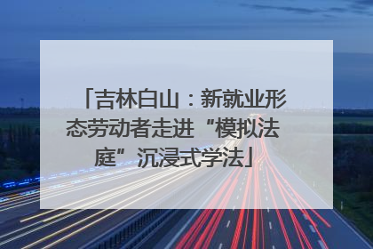 吉林白山：新就业形态劳动者走进“模拟法庭”沉浸式学法