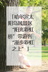 哈尔滨太阳岛风景区“阳光彩虹桥”带游客“漫步彩虹之上”