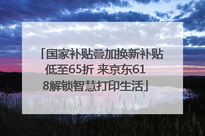 国家补贴叠加换新补贴低至65折 来京东618解锁智慧打印生活