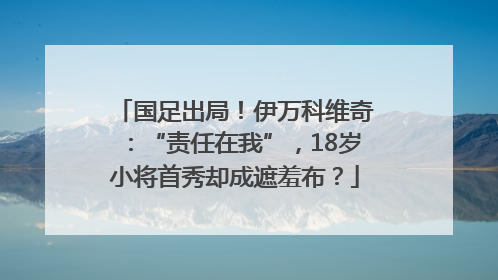 国足出局！伊万科维奇：“责任在我”，18岁小将首秀却成遮羞布？