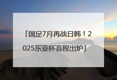 国足7月再战日韩！2025东亚杯赛程出炉