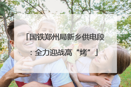 国铁郑州局新乡供电段：全力迎战高“烤”