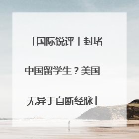 国际锐评丨封堵中国留学生?美国无异于自断经脉