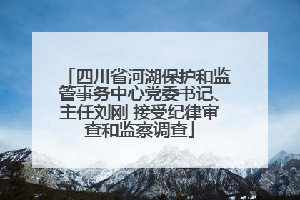 四川省河湖保护和监管事务中心党委书记、主任刘刚 接受纪律审查和监察调查