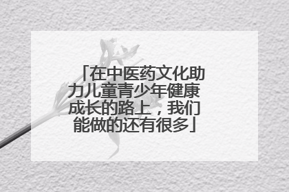 在中医药文化助力儿童青少年健康成长的路上，我们能做的还有很多