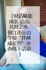 对话赋能成长 点亮共育之光 镇江市长山学校“伴越成长营”举办线下活动