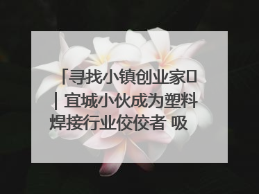 寻找小镇创业家㉞｜宜城小伙成为塑料焊接行业佼佼者 吸引比亚迪、大众等多家名企合作