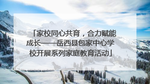 家校同心共育，合力赋能成长——岳西县包家中心学校开展系列家庭教育活动